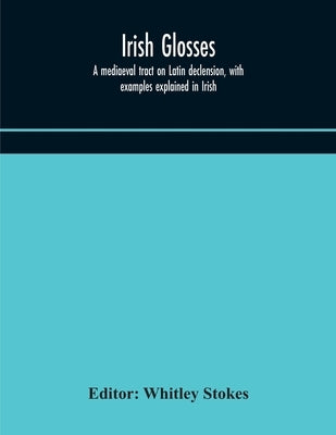Irish glosses. A mediaeval tract on Latin declension, with examples explained in Irish. To which are added the Lorica of Gildas, with the gloss thereo by Stokes, Whitley