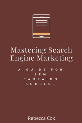 Mastering Search Engine Marketing: A Guide for SEM Campaign Success by Cox, Rebecca