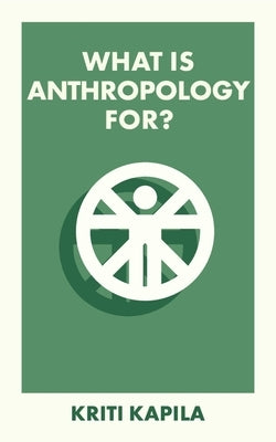 What Is Anthropology For? by Kapila, Kriti