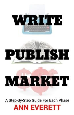 Write, Publish, Market: A Step-by-Step Guide for Each Phase by Everett, Ann