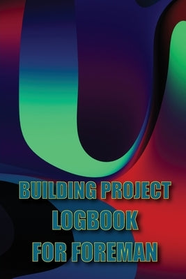 Building Project Logbook for Foreman: Construction Tracker to Keep Record Schedules, Daily Activities, Equipment, Safety Concerns Perfect Gift Idea fo by McKay, Marthin