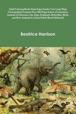 Adult Coloring Book: Giant Super Jumbo Very Large Mega Coloring Book Features Over 100 Pages Galore of Luxurious Animals of Unicorns, Cats, by Harrison, Beatrice
