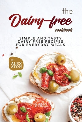 The Dairy-free Cookbook: Simple and Tasty Dairy Free Recipes for Everyday Meals by Aton, Alex