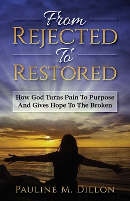 From Rejected To Restored: How God Turns Pain To Purpose And Gives Hope To The Broken by Dillon, Pauline M.