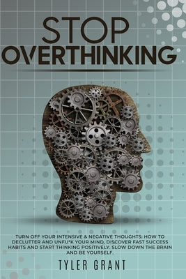 Stop Overthinking: Turn Off your Intensive & Negative Thoughts: How to Declutter and Unfu*k your Mind, discover Fast Success Habits and s by Grant, Tyler