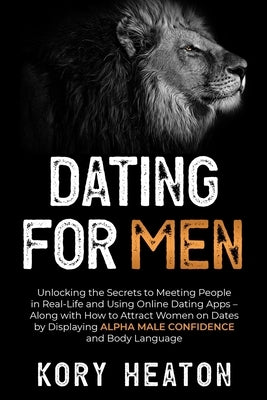 Dating for Men: Unlocking the Secrets to Meeting People in Real-Life and Using Online Dating Apps - Along with How to Attract Women on by Heaton, Kory