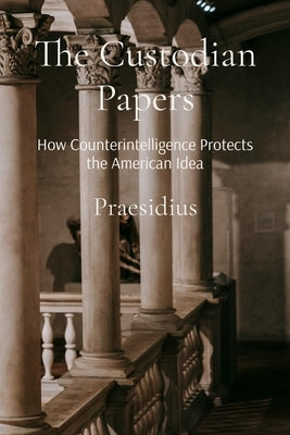 The Custodian Papers: How Counterintelligence Protects the American Idea by Praesidius