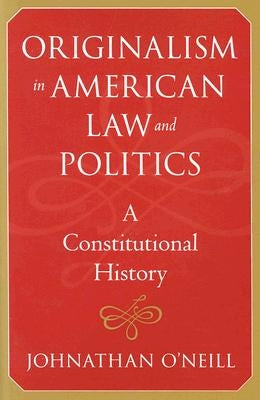 Originalism in American Law and Politics: A Constitutional History by O'Neill, Johnathan
