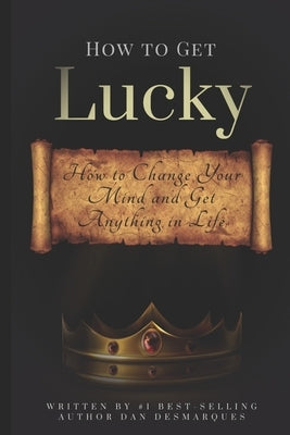How to Get Lucky: How to Change Your Mind and Get Anything in Life by Desmarques, Dan