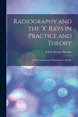 Radiography and the 'X' Rays in Practice and Theory: With Constructional Manipulatory Details by Bottone, Selimo Romeo