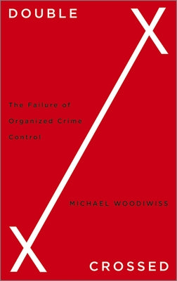 Double Crossed: The Failure of Organized Crime Control by Woodiwiss, Michael