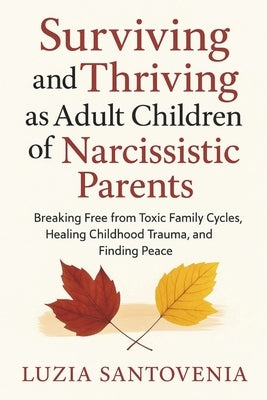 Surviving and Thriving as Adult Children of Narcissistic Parents: Breaking Free from Toxic Family Cycles, Healing Childhood Trauma, and Finding Peace by Santovenia, Luzia