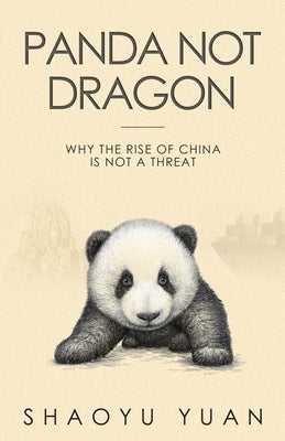 Panda Not Dragon: Why the Rise of China Is Not a Threat by Yuan, Shaoyu