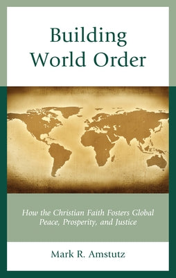 Building World Order: How the Christian Faith Fosters Global Peace, Prosperity, and Justice by Amstutz, Mark R.