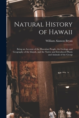 Natural History of Hawaii: Being an Account of the Hawaiian People, the Geology and Geography of the Islands, and the Native and Introduced Plant by Bryan, William Alanson