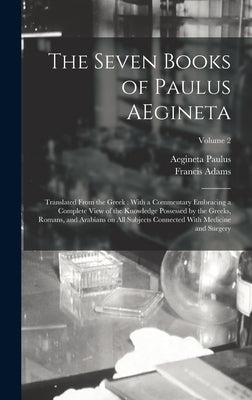 The Seven Books of Paulus AEgineta: Translated From the Greek: With a Commentary Embracing a Complete View of the Knowledge Possessed by the Greeks, R by Adams, Francis