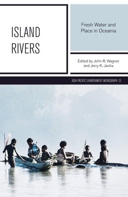 Island Rivers: Fresh Water and Place in Oceania by Wagner, John R.