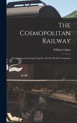 The Cosmopolitan Railway: Compacting And Fusing Together All The World's Continents by Gilpin, William