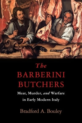 The Barberini Butchers: Meat, Murder, and Warfare in Early Modern Italy by Bouley, Bradford A.
