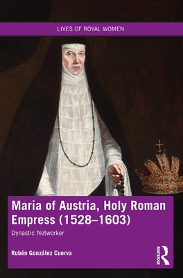 Maria of Austria, Holy Roman Empress (1528-1603): Dynastic Networker by Cuerva, Rubén González