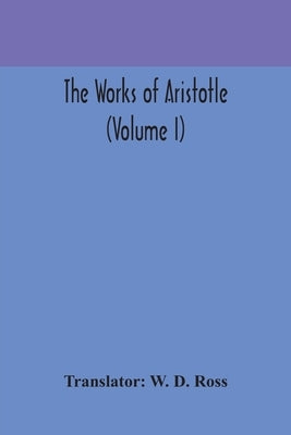 The Works Of Aristotle (Volume I) by W D Ross