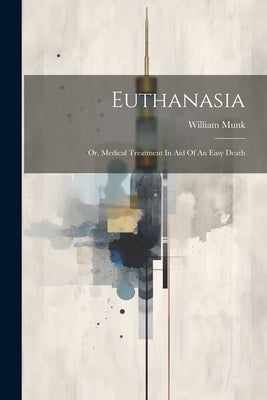 Euthanasia: Or, Medical Treatment In Aid Of An Easy Death by Munk, William