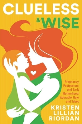 Clueless & Wise: Pregnancy, Postpartum, Early Motherhood: Adorable, Raw & Taboo by Riordan, Kristen