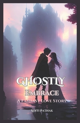 Ghostly Embrace: A Fantasy Love Story by Pathak, Aditi Rubi