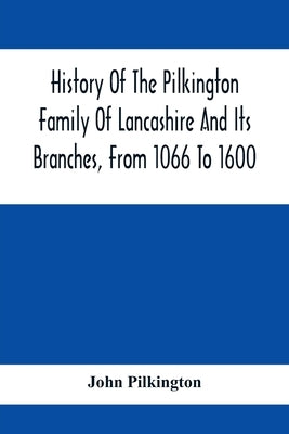 History Of The Pilkington Family Of Lancashire And Its Branches, From 1066 To 1600 by Pilkington, John