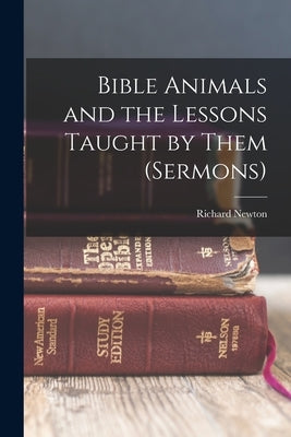 Bible Animals and the Lessons Taught by Them (Sermons) by Newton, Richard