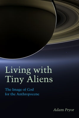 Living with Tiny Aliens: The Image of God for the Anthropocene by Pryor, Adam