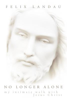 No Longer Alone: My Intimate Walk with Jesus Christ by Landau, Felix