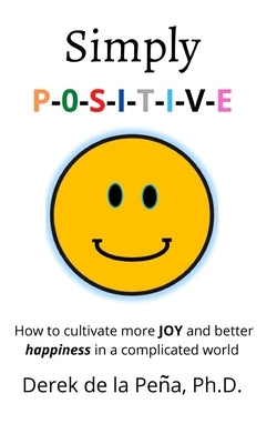 Simply P-O-S-I-T-I-V-E: How to cultivate more JOY and better happiness in a complicated world by de la Peña, Derek