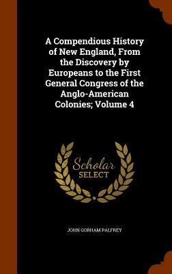 A Compendious History of New England, From the Discovery by Europeans to the First General Congress of the Anglo-American Colonies; Volume 4 by Palfrey, John Gorham