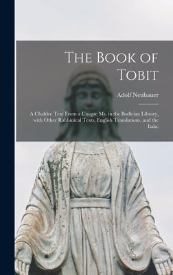 The Book of Tobit; a Chaldee Text From a Unique Ms. in the Bodleian Library, With Other Rabbinical Texts, English Translations, and the Itala; by Neubauer, Adolf 1832-1907