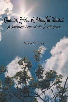 Quanta, Spirit, and Mindful Matter: A Journey Beyond the Sixth Sense by Leva, Susan M.