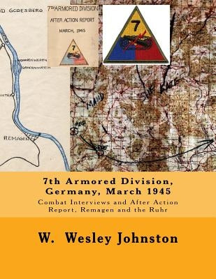 7th Armored Division, Germany, March 1945: Combat Interviews and After Action Report, Remagen and the Ruhr by Johnston, W. Wesley