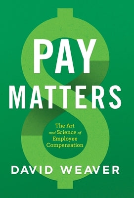 Pay Matters: The Art and Science of Employee Compensation by Weaver, David
