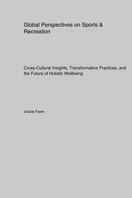Global Perspectives on Sports & Recreation: Cross-Cultural Insights, Transformative Practices, and the Future of Holistic Wellbeing by Fawn, Ursula