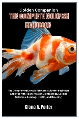 Golden Companion: The Complete Goldfish Handbook: The Comprehensive Goldfish Care Guide for Beginners and Pros with Tips for Water Maint by Porter, Gloria A.