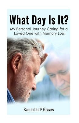 What Day Is It?: My Personal Journey Caring for a Loved One with Memory Loss by Graves, Sarah P.
