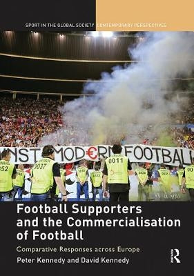 Football Supporters and the Commercialisation of Football: Comparative Responses Across Europe by Kennedy, Peter