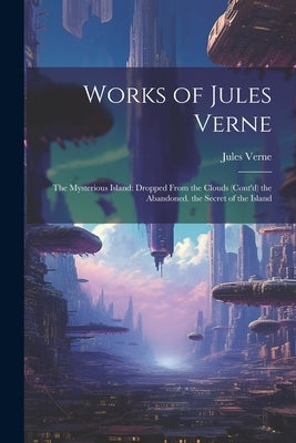 Works of Jules Verne: The Mysterious Island: Dropped From the Clouds (Cont'd) the Abandoned. the Secret of the Island by Verne, Jules