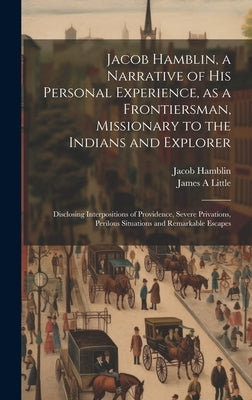 Jacob Hamblin, a Narrative of his Personal Experience, as a Frontiersman, Missionary to the Indians and Explorer: Disclosing Interpositions of Provide by Hamblin, Jacob