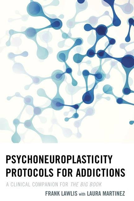 Psychoneuroplasticity Protocols for Addictions: A Clinical Companion for The Big Book by Lawlis, Frank