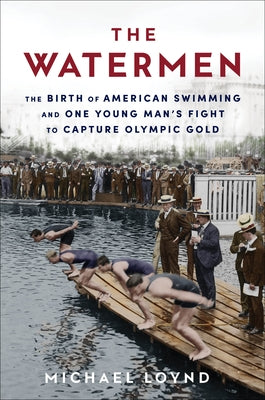 The Watermen: The Birth of American Swimming and One Young Man's Fight to Capture Olympic Gold by Loynd, Michael