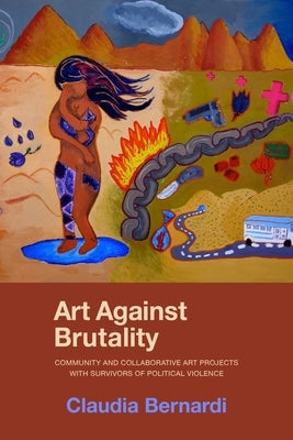 Art Against Brutality: Community and Collaborative Art Projects with Survivors of Political Violence by Bernardi, Claudia