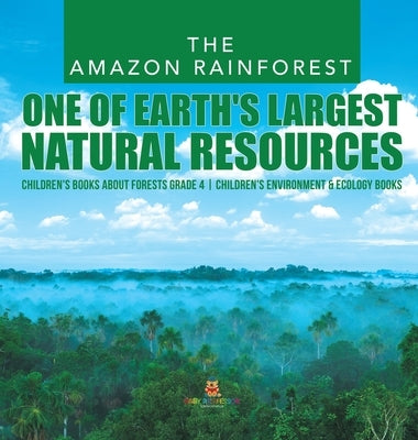The Amazon Rainforest: One of Earth's Largest Natural Resources Children's Books about Forests Grade 4 Children's Environment & Ecology Books by Baby Professor
