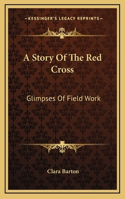 A Story Of The Red Cross: Glimpses Of Field Work by Barton, Clara