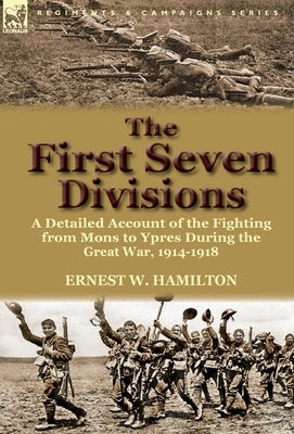 The First Seven Divisions: a Detailed Account of the Fighting from Mons to Ypres During the Great War, 1914-1918 by Hamilton, Ernest W.
